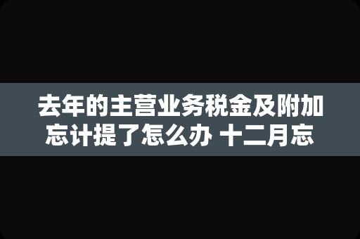 去年的主营业务税金及附加忘计提了怎么办 十二月忘记计提四季度企业所得税怎么办？