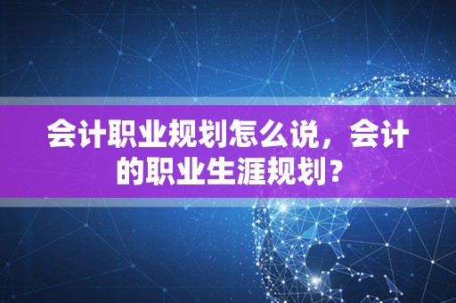会计职业规划怎么说，会计的职业生涯规划？