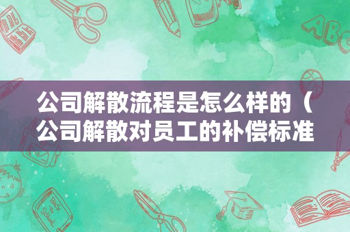 公司解散流程是怎么样的（公司解散对员工的补偿标准）