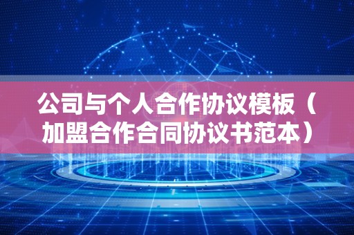 公司与个人合作协议模板（加盟合作合同协议书范本）