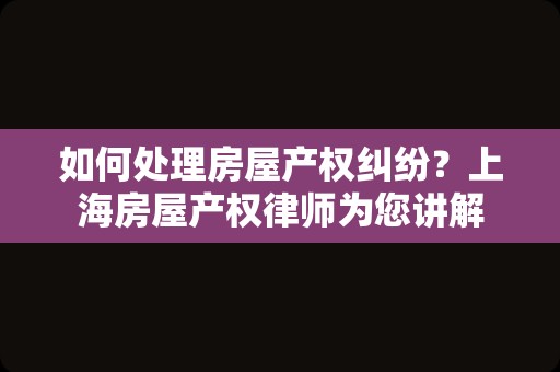 如何处理房屋产权纠纷？上海房屋产权律师为您讲解