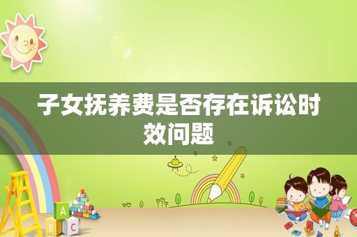 子女抚养费是否存在诉讼时效问题