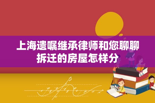 上海遗嘱继承律师和您聊聊拆迁的房屋怎样分