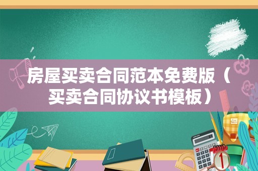 房屋买卖合同范本免费版（买卖合同协议书模板）