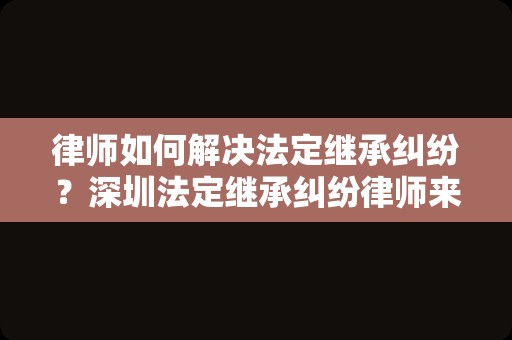 律师如何解决法定继承纠纷？深圳法定继承纠纷律师来教你