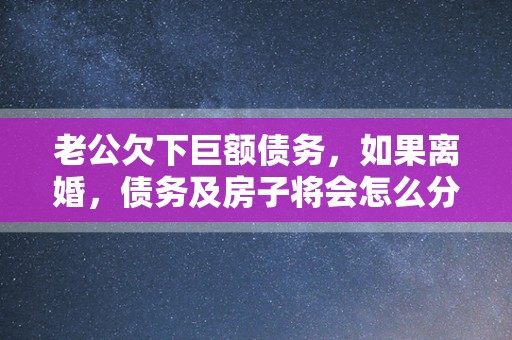 老公欠下巨额债务，如果离婚，债务及房子将会怎么分配？