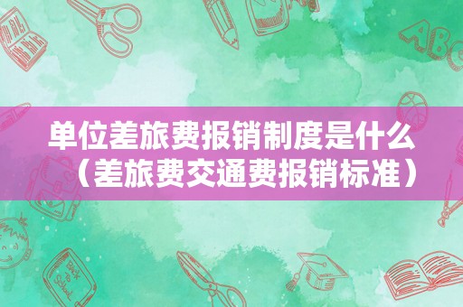 单位差旅费报销制度是什么（差旅费交通费报销标准）