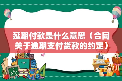 延期付款是什么意思（合同关于逾期支付货款的约定）