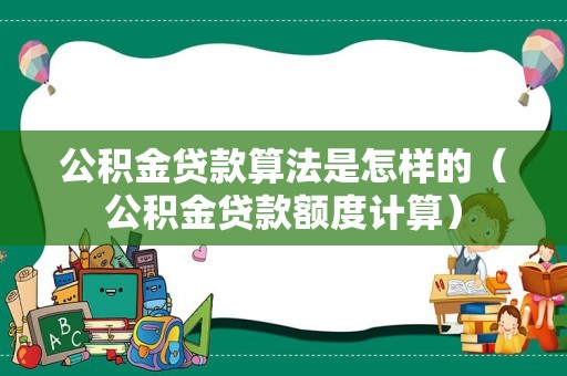 公积金贷款算法是怎样的（公积金贷款额度计算）