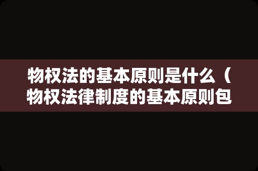 物权法的基本原则是什么（物权法律制度的基本原则包括）