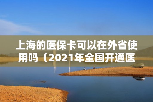 上海的医保卡可以在外省使用吗（2021年全国开通医保异地就医）