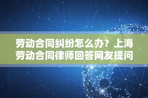 劳动合同纠纷怎么办？上海劳动合同律师回答网友提问
