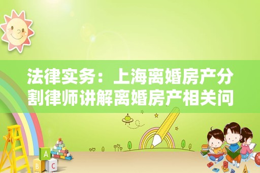 法律实务：上海离婚房产分割律师讲解离婚房产相关问题