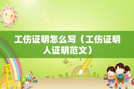 工伤证明怎么写（工伤证明人证明范文）