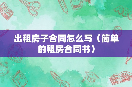 出租房子合同怎么写（简单的租房合同书）