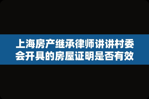 上海房产继承律师讲讲村委会开具的房屋证明是否有效
