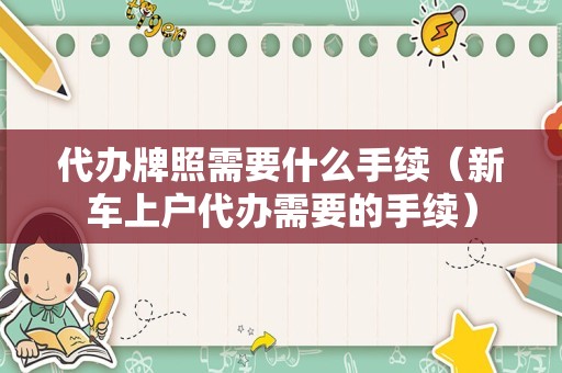 代办牌照需要什么手续（新车上户代办需要的手续）