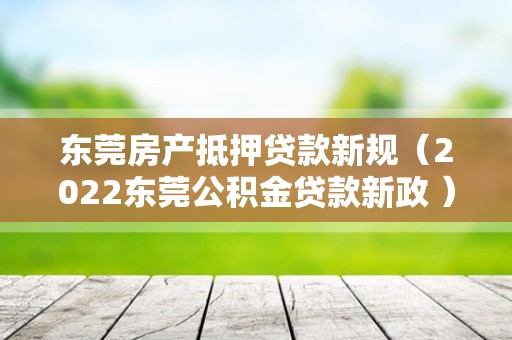 东莞房产抵押贷款新规（2022东莞公积金贷款新政 ）
