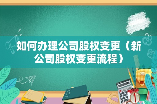 如何办理公司股权变更（新公司股权变更流程）