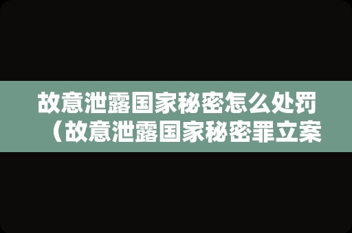 故意泄露国家秘密怎么处罚（故意泄露国家秘密罪立案标准）