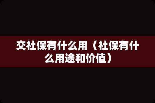 交社保有什么用（社保有什么用途和价值）