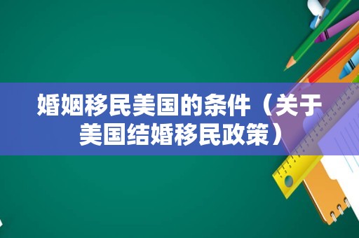 婚姻移民美国的条件（关于美国结婚移民政策）