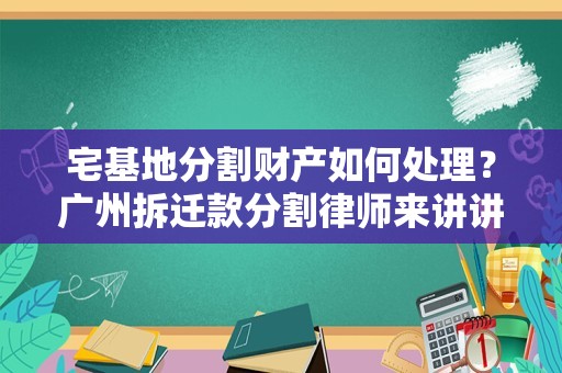 宅基地分割财产如何处理？广州拆迁款分割律师来讲讲