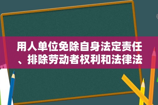 用人单位免除自身法定责任、排除劳动者权利和法律法规强制性规定