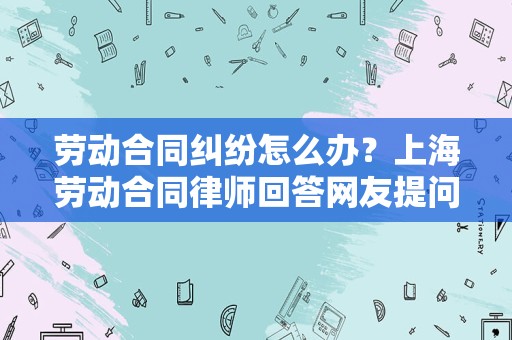 劳动合同纠纷怎么办？上海劳动合同律师回答网友提问