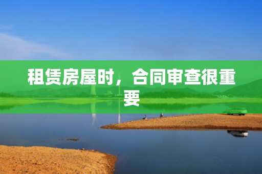 租赁房屋时，合同审查很重要