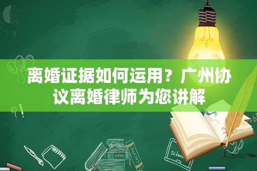 离婚证据如何运用？广州协议离婚律师为您讲解
