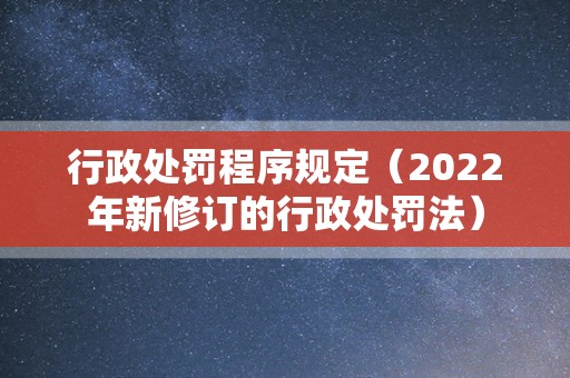 行政处罚程序规定（2022年新修订的行政处罚法）