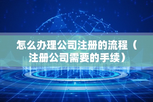 怎么办理公司注册的流程（注册公司需要的手续）