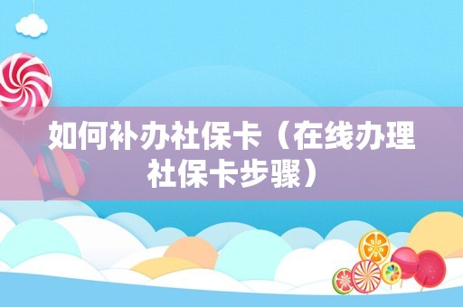 如何补办社保卡（在线办理社保卡步骤）