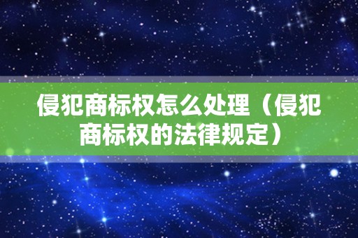 侵犯商标权怎么处理（侵犯商标权的法律规定）
