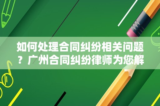 如何处理合同纠纷相关问题？广州合同纠纷律师为您解答