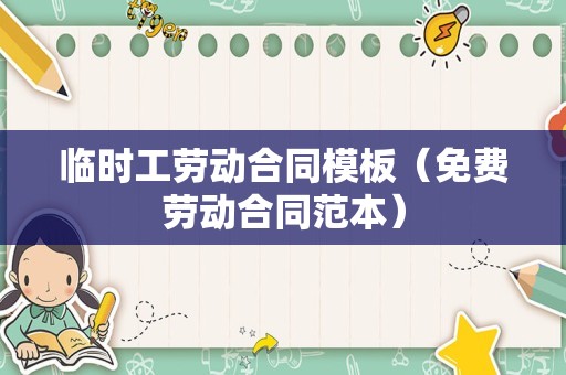 临时工劳动合同模板（免费劳动合同范本）