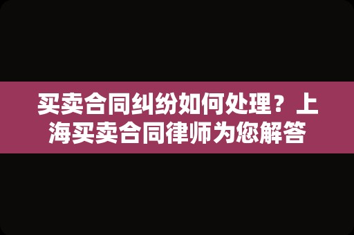 买卖合同纠纷如何处理？上海买卖合同律师为您解答