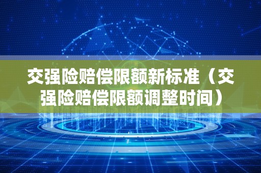 交强险赔偿限额新标准（交强险赔偿限额调整时间）