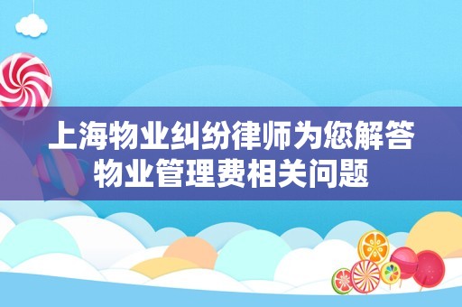 上海物业纠纷律师为您解答物业管理费相关问题