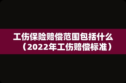工伤保险赔偿范围包括什么（2022年工伤赔偿标准）