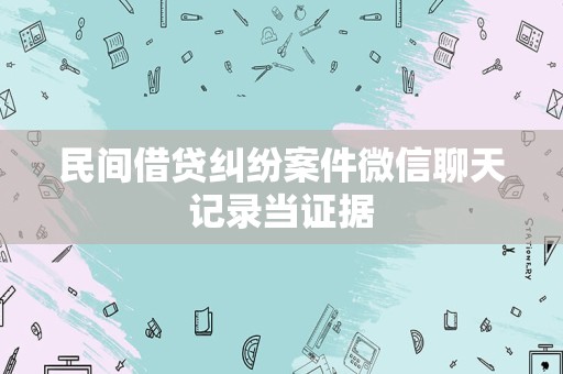 民间借贷纠纷案件微信聊天记录当证据