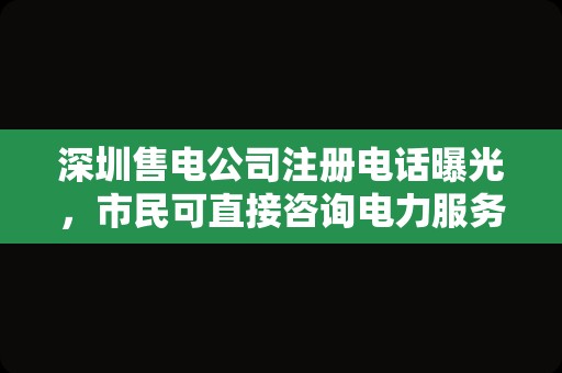 深圳售电公司注册电话曝光，市民可直接咨询电力服务