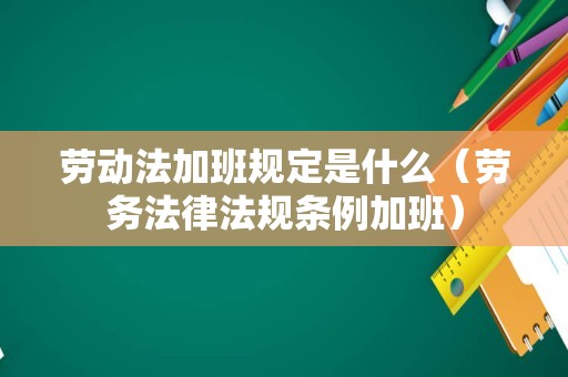 劳动法加班规定是什么（劳务法律法规条例加班）