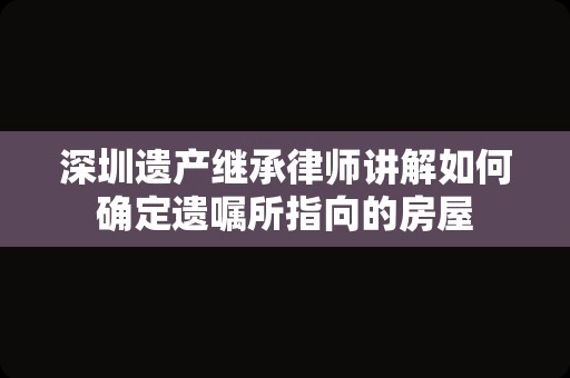 深圳遗产继承律师讲解如何确定遗嘱所指向的房屋