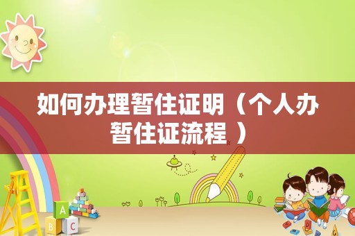 如何办理暂住证明（个人办暂住证流程 ）