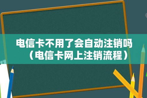 电信卡不用了会自动注销吗（电信卡网上注销流程）