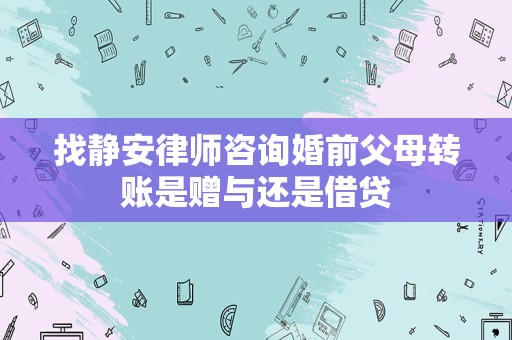 找静安律师咨询婚前父母转账是赠与还是借贷