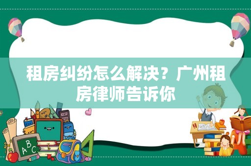 租房纠纷怎么解决？广州租房律师告诉你