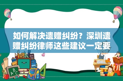 如何解决遗赠纠纷？深圳遗赠纠纷律师这些建议一定要听！